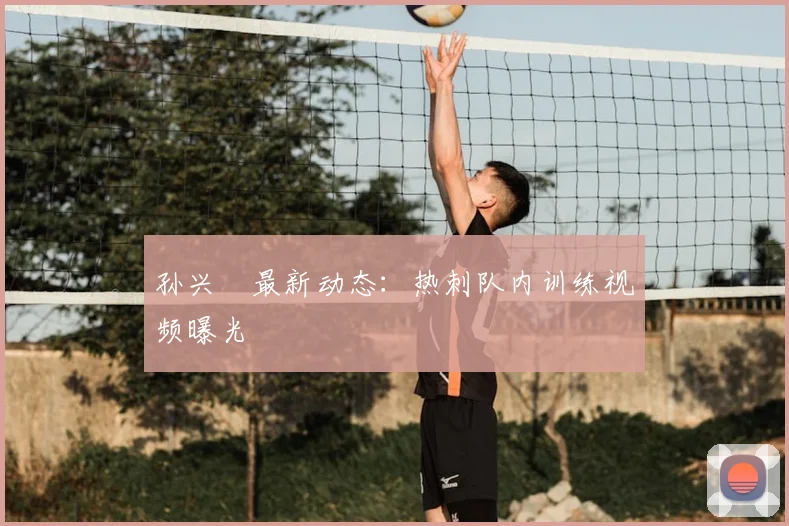 孙兴慜最新动态：热刺队内训练视频曝光