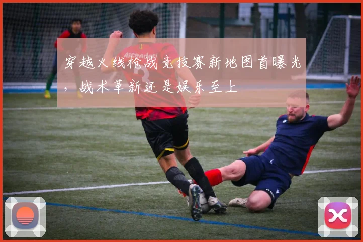 穿越火线枪战竞技赛新地图首曝光，战术革新还是娱乐至上