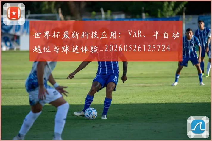 世界杯最新科技应用：VAR、半自动越位与球迷体验_20260526125724