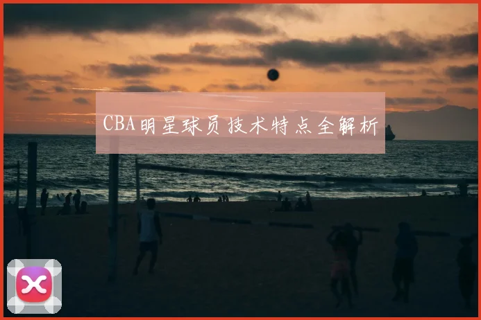 CBA明星球员技术特点全解析