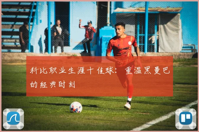 科比职业生涯十佳球：重温黑曼巴的经典时刻