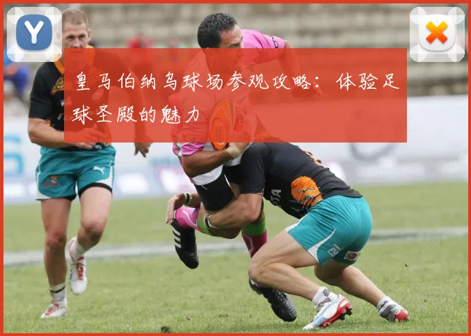 皇马伯纳乌球场参观攻略:体验足球圣殿的魅力