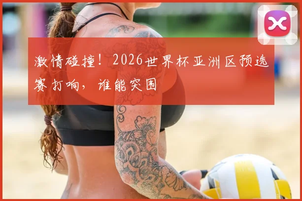 激情碰撞!2026世界杯亚洲区预选赛打响,谁能突围