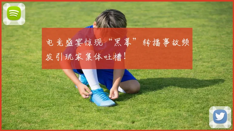 电竞盛宴惊现“黑幕”转播事故频发引玩家集体吐槽!