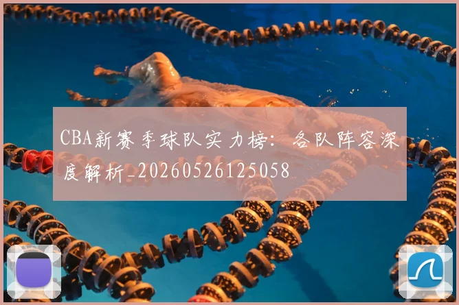 CBA新赛季球队实力榜：各队阵容深度解析_20260526125058