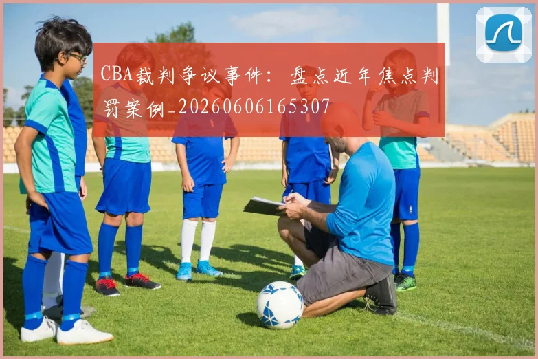 CBA裁判争议事件:盘点近年焦点判罚案例_20260606165307