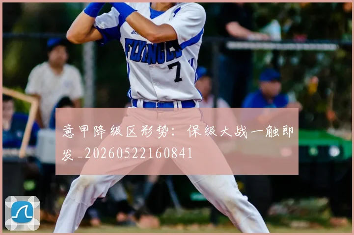 意甲降级区形势：保级大战一触即发_20260522160841