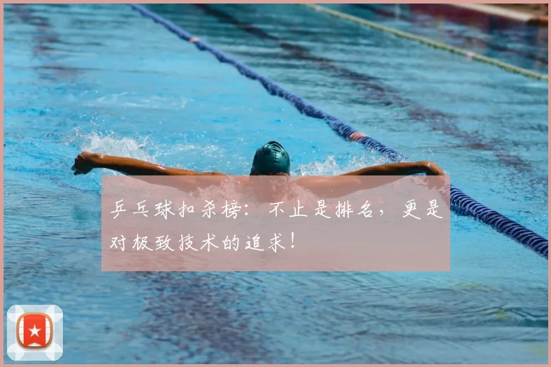 乒乓球扣杀榜：不止是排名，更是对极致技术的追求！