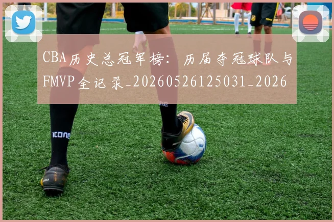 CBA历史总冠军榜：历届夺冠球队与FMVP全记录_20260526125031_20260606165155
