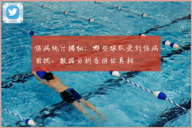 伤病统计揭秘：哪些球队受到伤病困扰，数据分析告诉你真相
