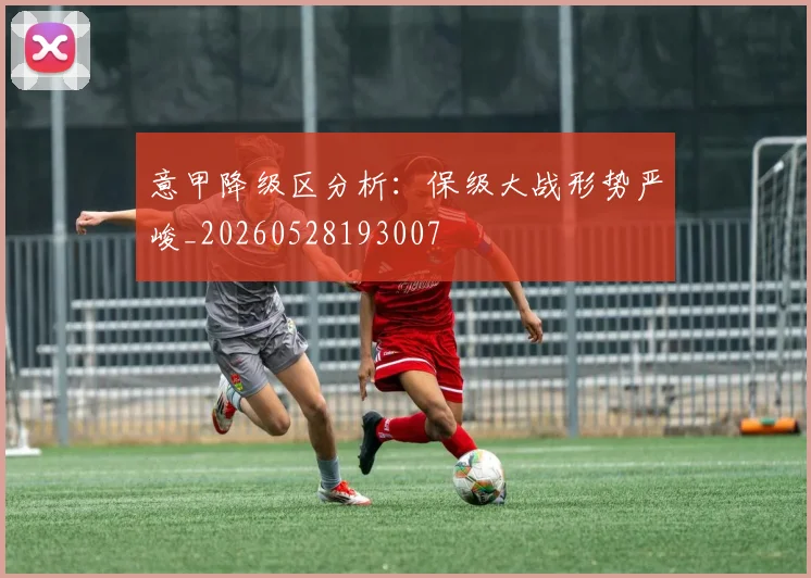 意甲降级区分析：保级大战形势严峻_20260528193007