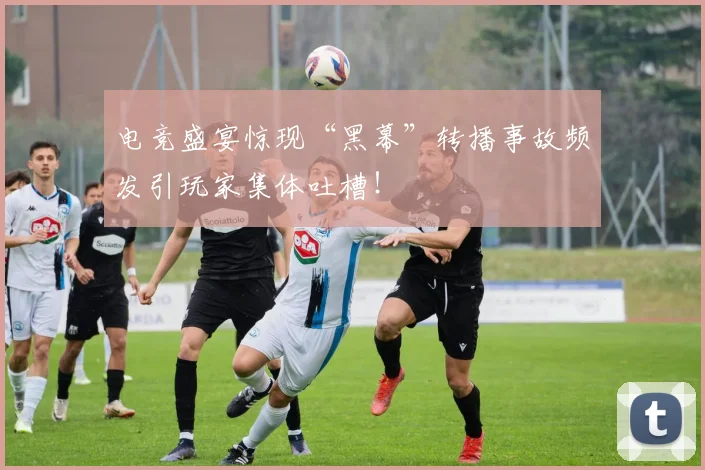 电竞盛宴惊现“黑幕”转播事故频发引玩家集体吐槽!