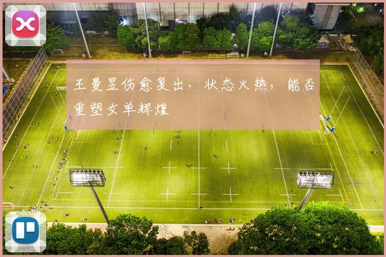 王曼昱伤愈复出，状态火热，能否重塑女单辉煌