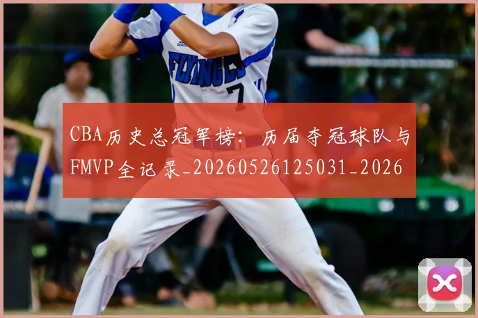 CBA历史总冠军榜:历届夺冠球队与FMVP全记录_20260526125031_20260606165155