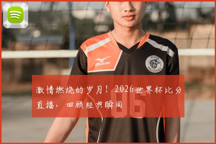 激情燃烧的岁月！2026世界杯比分直播，回顾经典瞬间