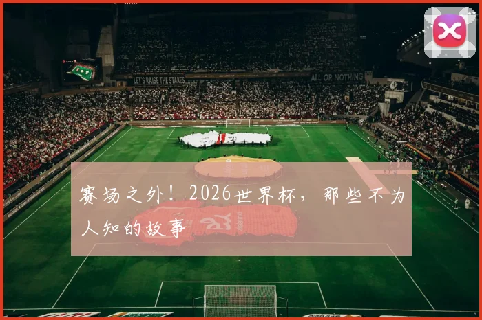 赛场之外！2026世界杯，那些不为人知的故事