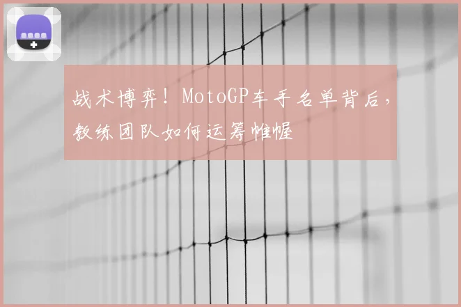 战术博弈！MotoGP车手名单背后，教练团队如何运筹帷幄