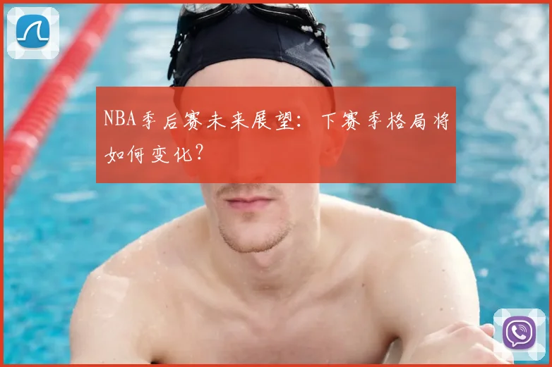 NBA季后赛未来展望：下赛季格局将如何变化？