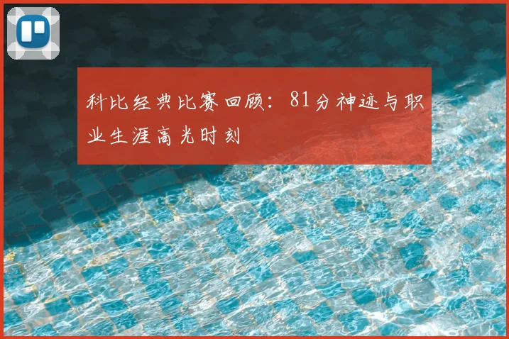 科比经典比赛回顾:81分神迹与职业生涯高光时刻