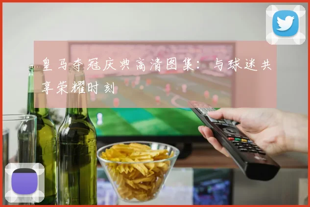 皇马夺冠庆典高清图集:与球迷共享荣耀时刻