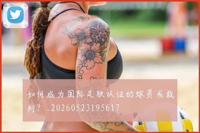 如何成为国际足联认证的球员或裁判？_20260523195617