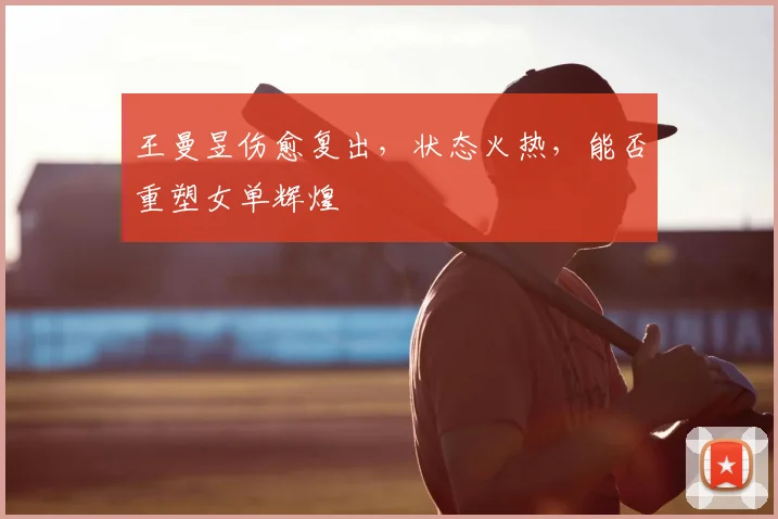 王曼昱伤愈复出，状态火热，能否重塑女单辉煌