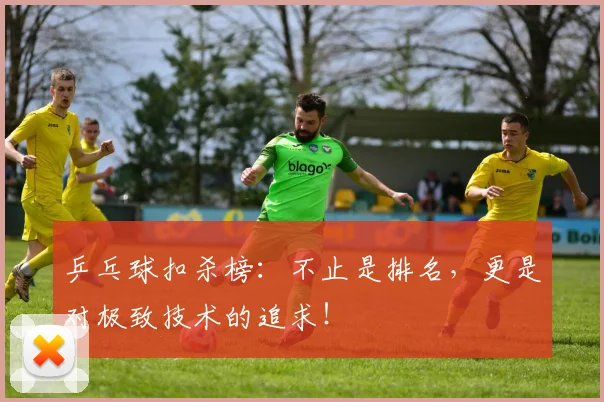 乒乓球扣杀榜:不止是排名,更是对极致技术的追求!
