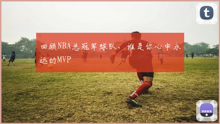 回顾NBA总冠军球队，谁是你心中永远的MVP