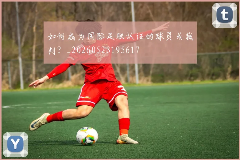 如何成为国际足联认证的球员或裁判?_20260523195617