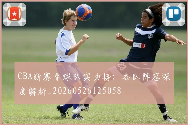 CBA新赛季球队实力榜：各队阵容深度解析_20260526125058