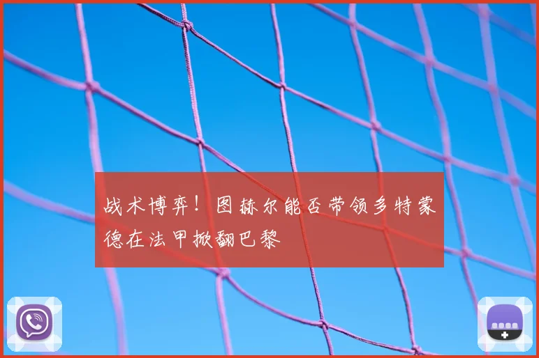 战术博弈!图赫尔能否带领多特蒙德在法甲掀翻巴黎