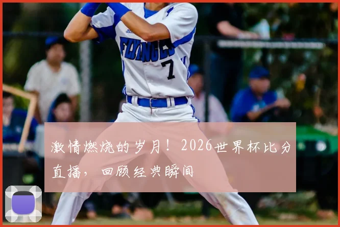 激情燃烧的岁月!2026世界杯比分直播,回顾经典瞬间