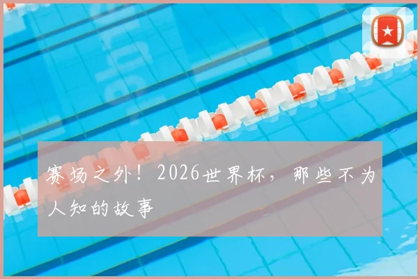 赛场之外！2026世界杯，那些不为人知的故事