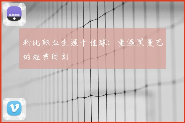 科比职业生涯十佳球:重温黑曼巴的经典时刻