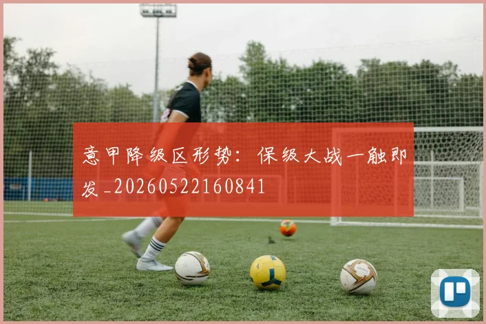 意甲降级区形势:保级大战一触即发_20260522160841