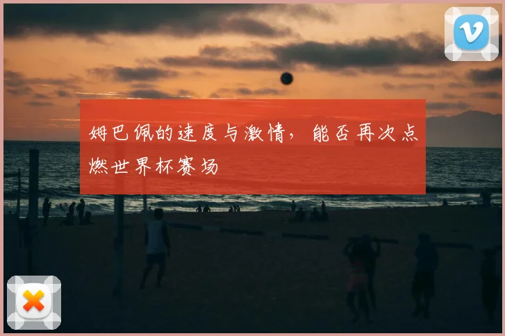 姆巴佩的速度与激情,能否再次点燃世界杯赛场