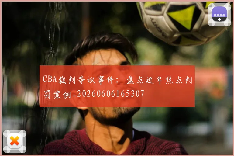 CBA裁判争议事件：盘点近年焦点判罚案例_20260606165307