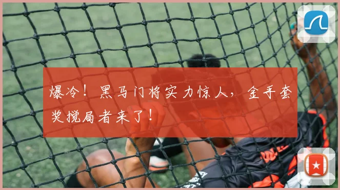爆冷！黑马门将实力惊人，金手套奖搅局者来了！