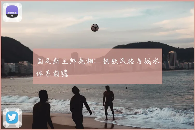 国足新主帅亮相：执教风格与战术体系前瞻