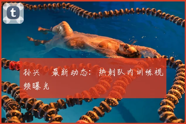 孙兴慜最新动态:热刺队内训练视频曝光